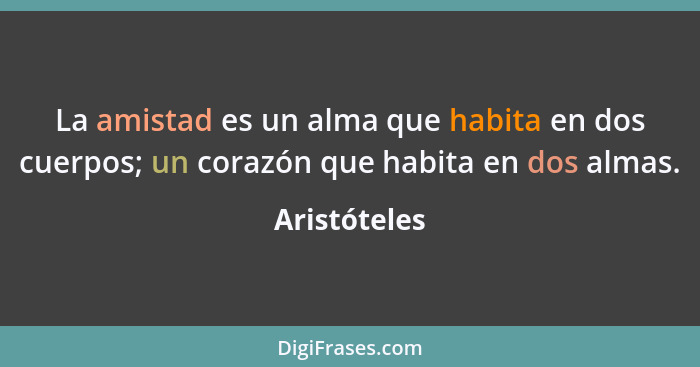 La amistad es un alma que habita en dos cuerpos; un corazón que habita en dos almas.... - Aristóteles