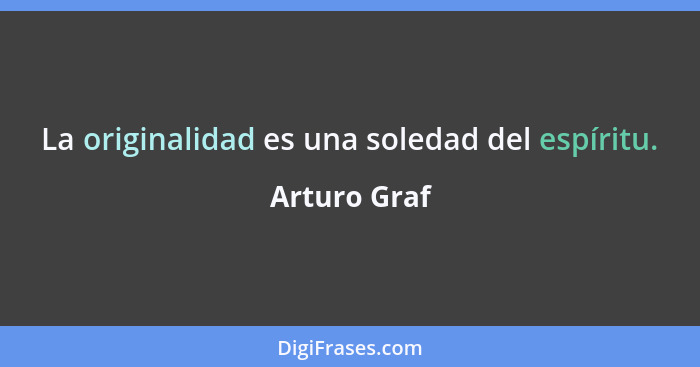 La originalidad es una soledad del espíritu.... - Arturo Graf