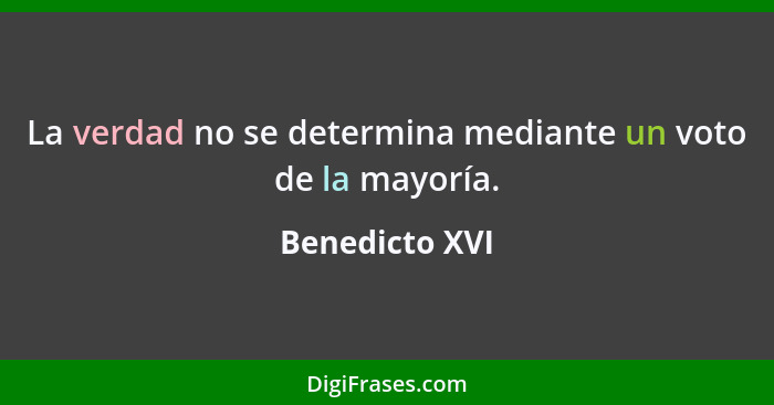 La verdad no se determina mediante un voto de la mayoría.... - Benedicto XVI