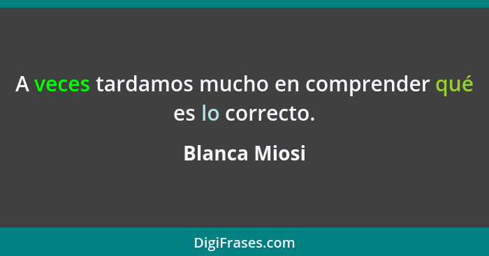 A veces tardamos mucho en comprender qué es lo correcto.... - Blanca Miosi