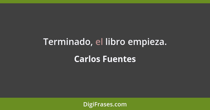 Terminado, el libro empieza.... - Carlos Fuentes