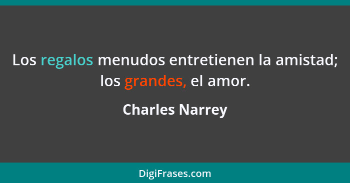 Los regalos menudos entretienen la amistad; los grandes, el amor.... - Charles Narrey