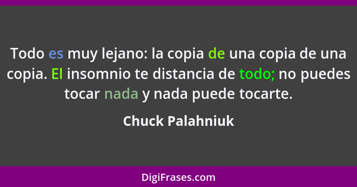 Todo es muy lejano: la copia de una copia de una copia. El insomnio te distancia de todo; no puedes tocar nada y nada puede tocarte.... - Chuck Palahniuk