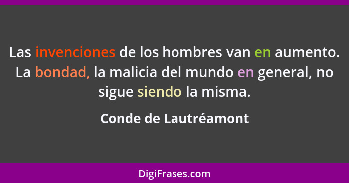 Las invenciones de los hombres van en aumento. La bondad, la malicia del mundo en general, no sigue siendo la misma.... - Conde de Lautréamont