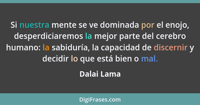 Si nuestra mente se ve dominada por el enojo, desperdiciaremos la mejor parte del cerebro humano: la sabiduría, la capacidad de discernir... - Dalai Lama