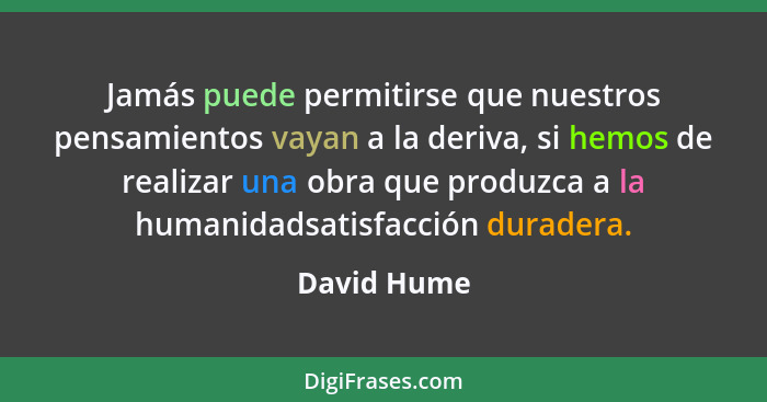 Jamás puede permitirse que nuestros pensamientos vayan a la deriva, si hemos de realizar una obra que produzca a la humanidadsatisfacción... - David Hume