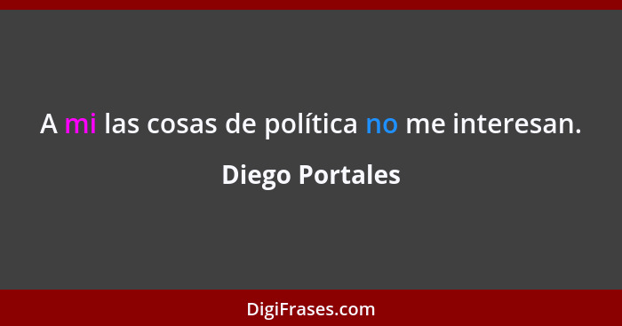 A mi las cosas de política no me interesan.... - Diego Portales