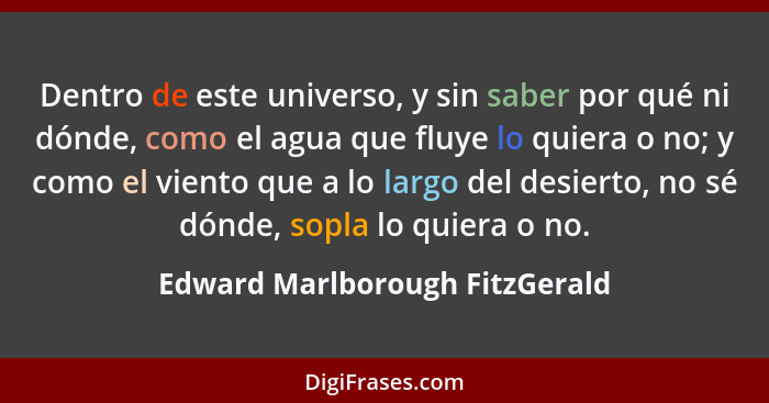 Dentro de este universo, y sin saber por qué ni dónde, como el agua que fluye lo quiera o no; y como el viento que a l... - Edward Marlborough FitzGerald