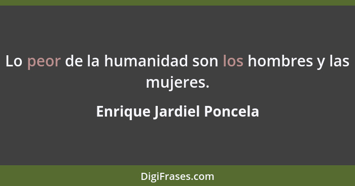 Lo peor de la humanidad son los hombres y las mujeres.... - Enrique Jardiel Poncela