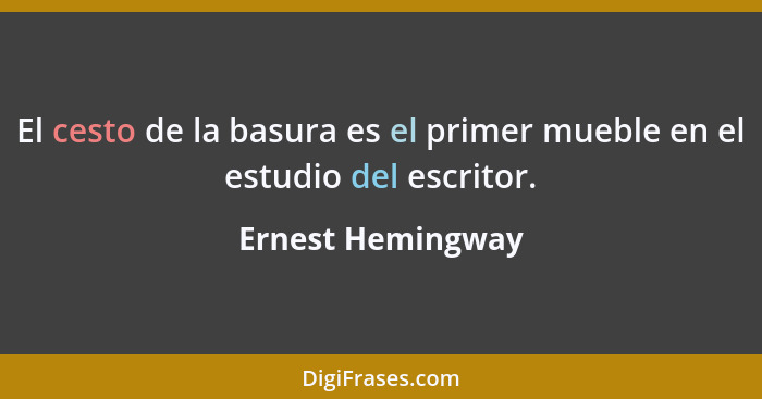 El cesto de la basura es el primer mueble en el estudio del escritor.... - Ernest Hemingway