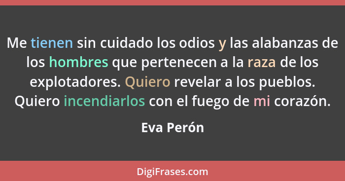 Me tienen sin cuidado los odios y las alabanzas de los hombres que pertenecen a la raza de los explotadores. Quiero revelar a los pueblos.... - Eva Perón