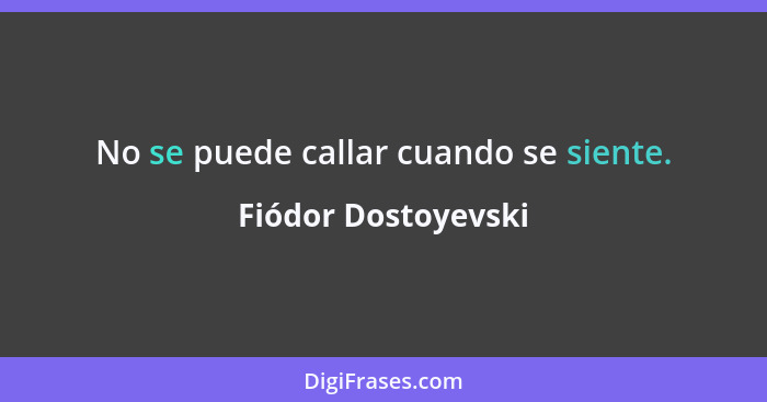 No se puede callar cuando se siente.... - Fiódor Dostoyevski