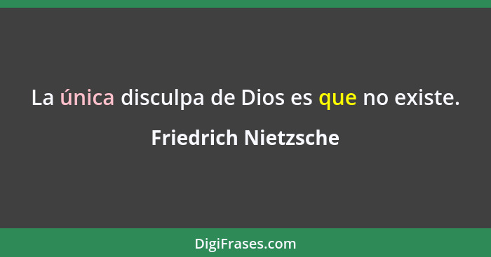 La única disculpa de Dios es que no existe.... - Friedrich Nietzsche