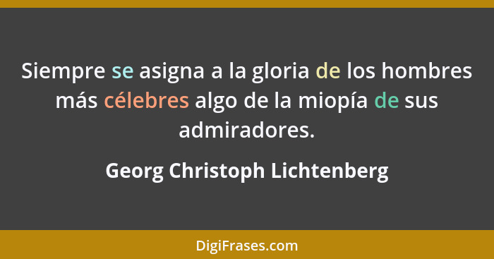 Siempre se asigna a la gloria de los hombres más célebres algo de la miopía de sus admiradores.... - Georg Christoph Lichtenberg