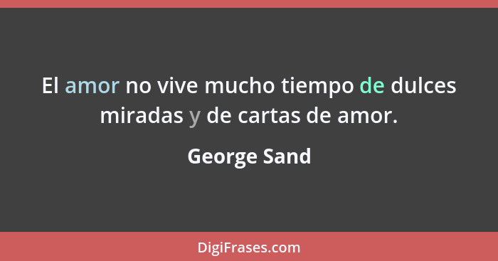 El amor no vive mucho tiempo de dulces miradas y de cartas de amor.... - George Sand