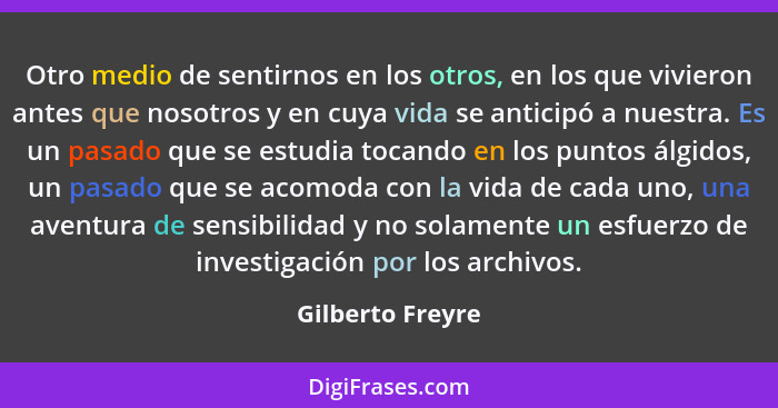 Otro medio de sentirnos en los otros, en los que vivieron antes que nosotros y en cuya vida se anticipó a nuestra. Es un pasado que... - Gilberto Freyre