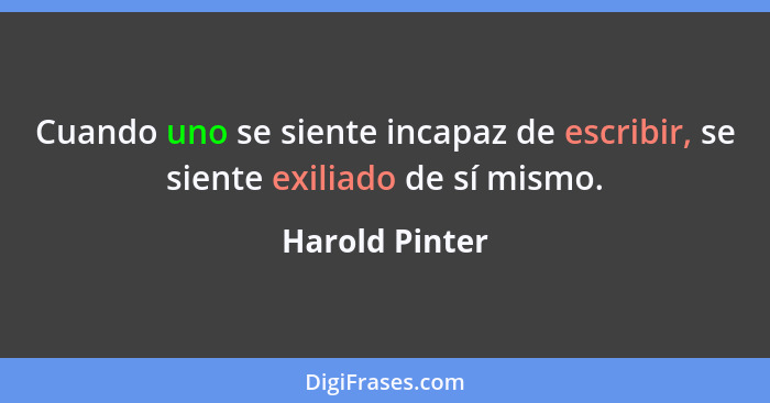 Cuando uno se siente incapaz de escribir, se siente exiliado de sí mismo.... - Harold Pinter