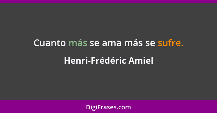 Cuanto más se ama más se sufre.... - Henri-Frédéric Amiel