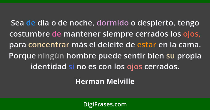 Sea de día o de noche, dormido o despierto, tengo costumbre de mantener siempre cerrados los ojos, para concentrar más el deleite de... - Herman Melville