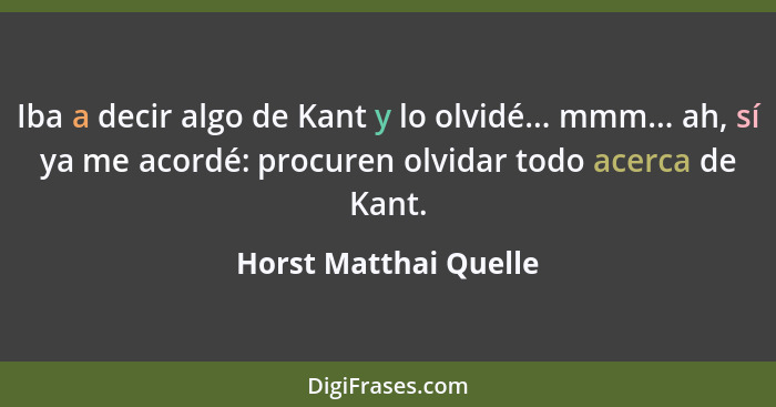Iba a decir algo de Kant y lo olvidé... mmm... ah, sí ya me acordé: procuren olvidar todo acerca de Kant.... - Horst Matthai Quelle