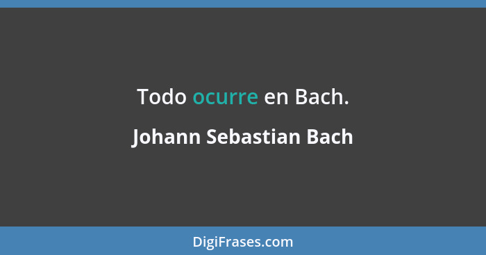 Todo ocurre en Bach.... - Johann Sebastian Bach