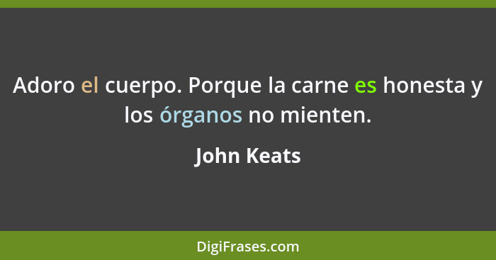 Adoro el cuerpo. Porque la carne es honesta y los órganos no mienten.... - John Keats