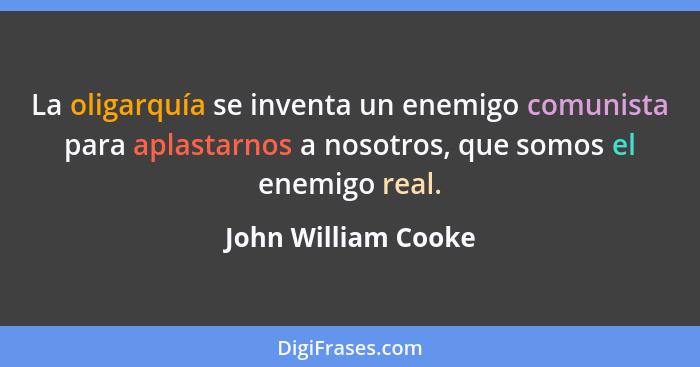 La oligarquía se inventa un enemigo comunista para aplastarnos a nosotros, que somos el enemigo real.... - John William Cooke