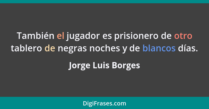 También el jugador es prisionero de otro tablero de negras noches y de blancos días.... - Jorge Luis Borges