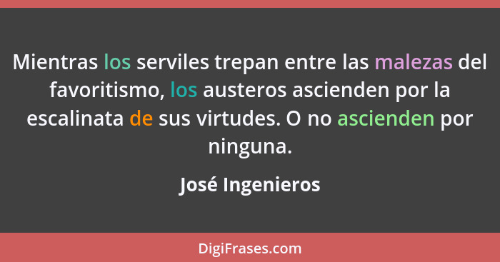 Mientras los serviles trepan entre las malezas del favoritismo, los austeros ascienden por la escalinata de sus virtudes. O no ascie... - José Ingenieros