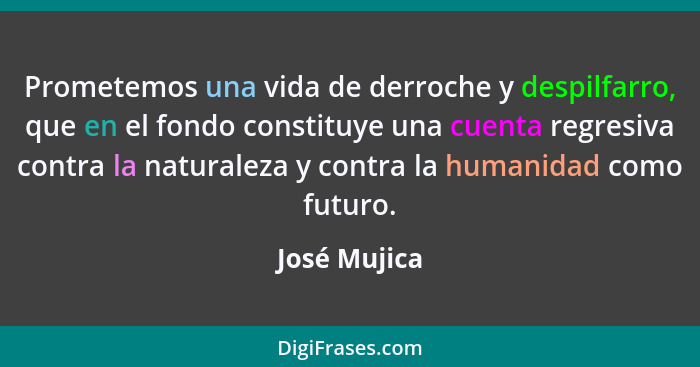 Prometemos una vida de derroche y despilfarro, que en el fondo constituye una cuenta regresiva contra la naturaleza y contra la humanida... - José Mujica