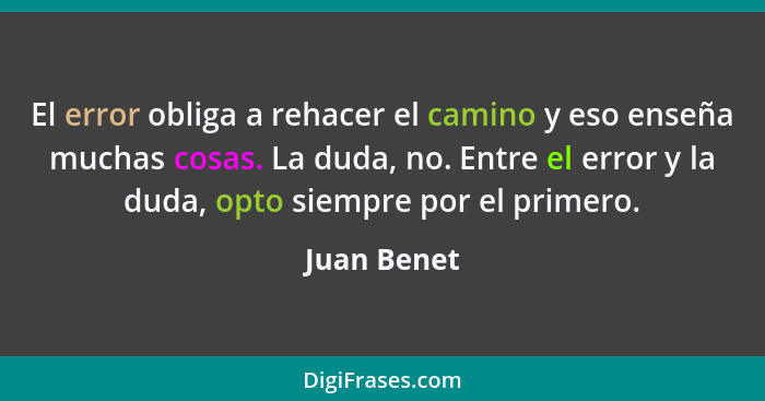 El error obliga a rehacer el camino y eso enseña muchas cosas. La duda, no. Entre el error y la duda, opto siempre por el primero.... - Juan Benet