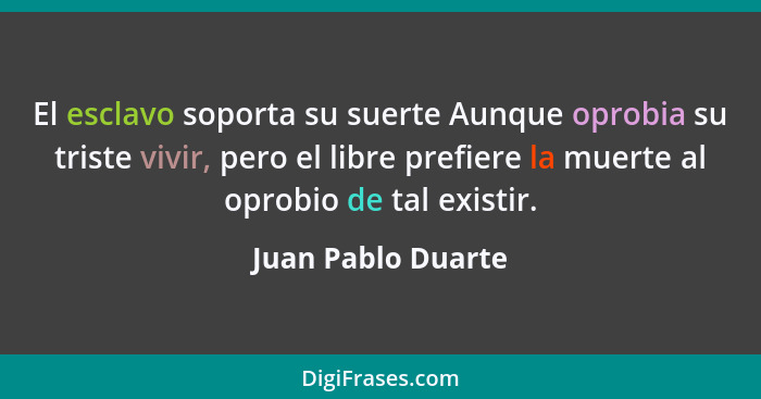El esclavo soporta su suerte Aunque oprobia su triste vivir, pero el libre prefiere la muerte al oprobio de tal existir.... - Juan Pablo Duarte