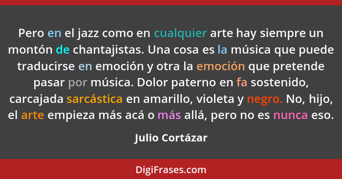 Pero en el jazz como en cualquier arte hay siempre un montón de chantajistas. Una cosa es la música que puede traducirse en emoción y... - Julio Cortázar