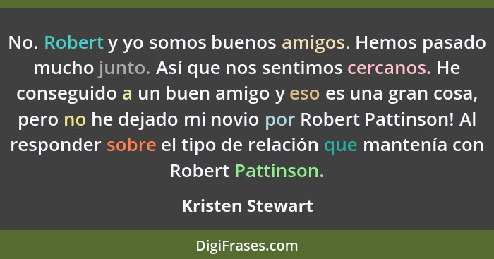 No. Robert y yo somos buenos amigos. Hemos pasado mucho junto. Así que nos sentimos cercanos. He conseguido a un buen amigo y eso es... - Kristen Stewart