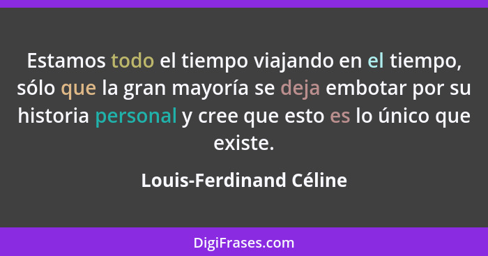 Estamos todo el tiempo viajando en el tiempo, sólo que la gran mayoría se deja embotar por su historia personal y cree que es... - Louis-Ferdinand Céline