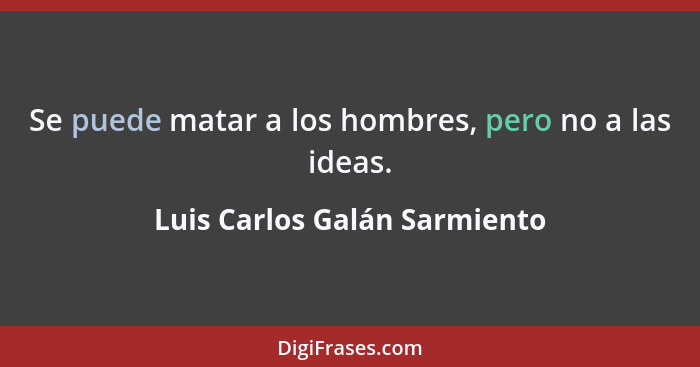 Se puede matar a los hombres, pero no a las ideas.... - Luis Carlos Galán Sarmiento
