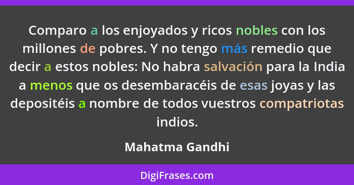 Comparo a los enjoyados y ricos nobles con los millones de pobres. Y no tengo más remedio que decir a estos nobles: No habra salvació... - Mahatma Gandhi