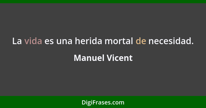 La vida es una herida mortal de necesidad.... - Manuel Vicent