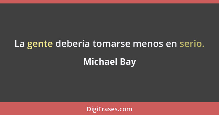 La gente debería tomarse menos en serio.... - Michael Bay