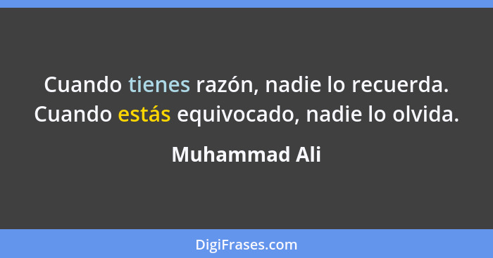 Cuando tienes razón, nadie lo recuerda. Cuando estás equivocado, nadie lo olvida.... - Muhammad Ali