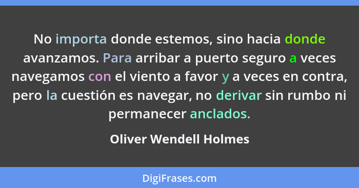 No importa donde estemos, sino hacia donde avanzamos. Para arribar a puerto seguro a veces navegamos con el viento a favor y a... - Oliver Wendell Holmes