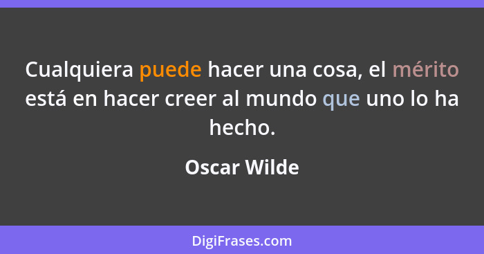 Cualquiera puede hacer una cosa, el mérito está en hacer creer al mundo que uno lo ha hecho.... - Oscar Wilde