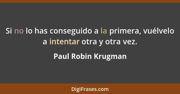 Si no lo has conseguido a la primera, vuélvelo a intentar otra y otra vez.... - Paul Robin Krugman