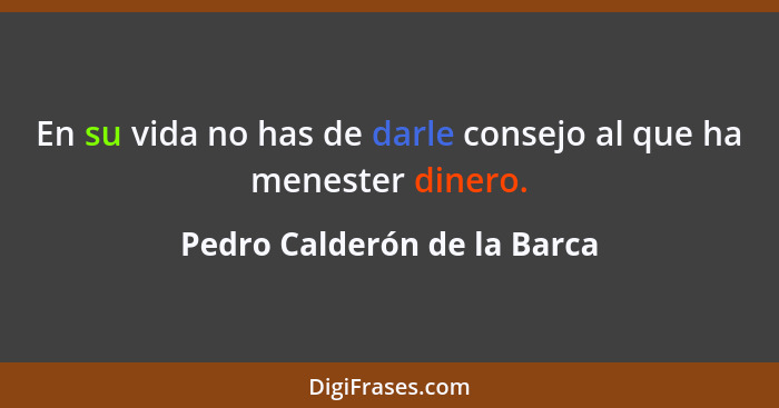 En su vida no has de darle consejo al que ha menester dinero.... - Pedro Calderón de la Barca