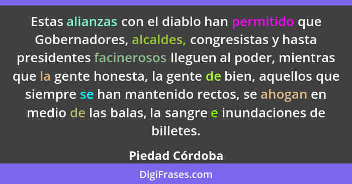 Estas alianzas con el diablo han permitido que Gobernadores, alcaldes, congresistas y hasta presidentes facinerosos lleguen al poder,... - Piedad Córdoba