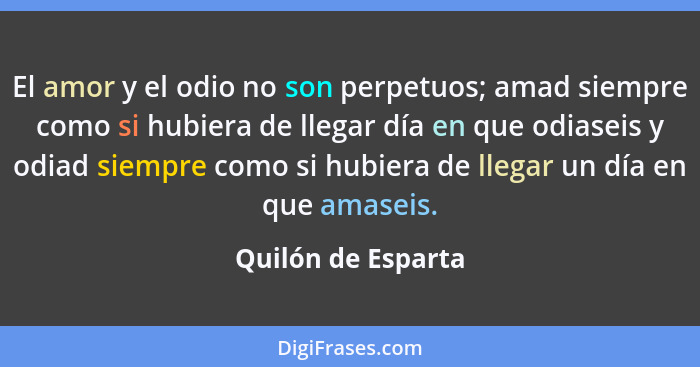 El amor y el odio no son perpetuos; amad siempre como si hubiera de llegar día en que odiaseis y odiad siempre como si hubiera de... - Quilón de Esparta