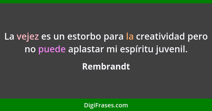 La vejez es un estorbo para la creatividad pero no puede aplastar mi espíritu juvenil.... - Rembrandt