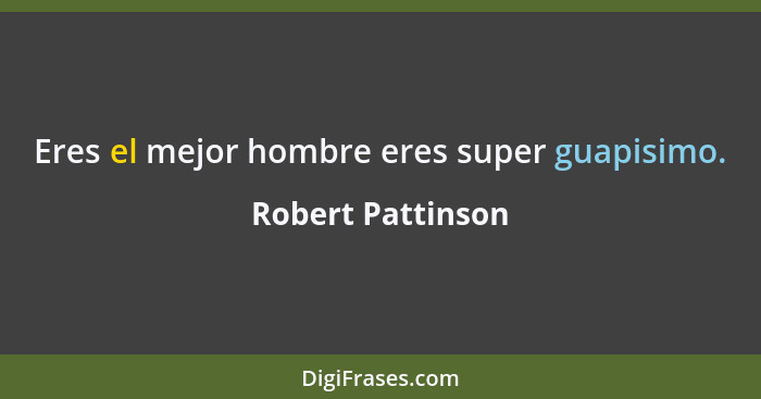 Eres el mejor hombre eres super guapisimo.... - Robert Pattinson