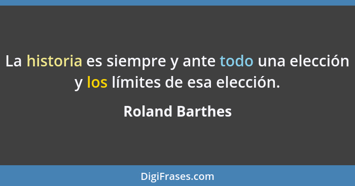 La historia es siempre y ante todo una elección y los límites de esa elección.... - Roland Barthes
