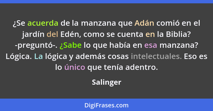 ¿Se acuerda de la manzana que Adán comió en el jardín del Edén, como se cuenta en la Biblia? -preguntó-. ¿Sabe lo que había en esa manzana?... - Salinger